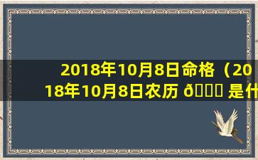 2018年10月8日命格（2018年10月8日农历 🐒 是什么日子）